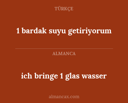 ich bringe 1 glas wasser - 1 bardak suyu getiriyorum