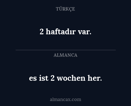 2 haftadır var. - es ist 2 wochen her.