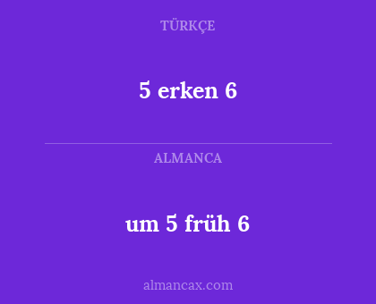 5 erken 6 - um 5 früh 6