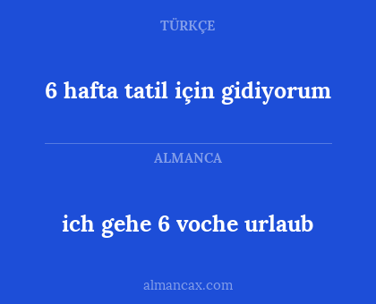 ich gehe 6 voche urlaub - 6 hafta tatil için gidiyorum