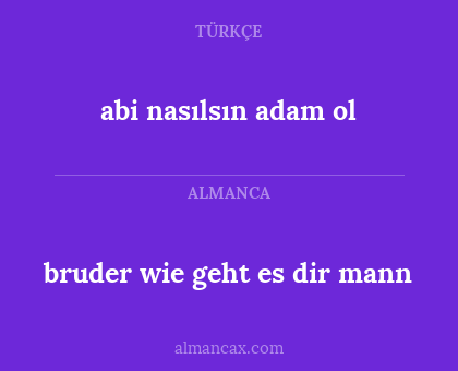 bruder wie geht es dir mann - abi nasılsın
adam ol