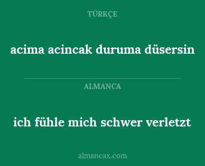 acima acincak duruma düsersin - ich fühle mich schwer verletzt