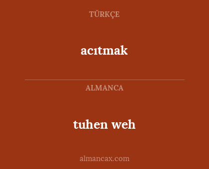 acıtmak - tuhen weh