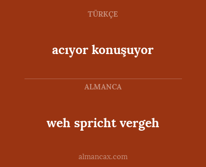 weh spricht vergeh - acıyor konuşuyor