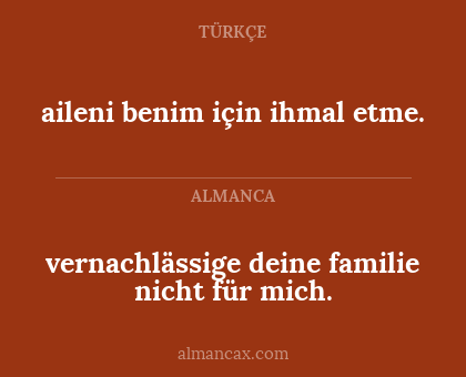 vernachlässige deine familie nicht für mich. - aileni benim için ihmal etme.