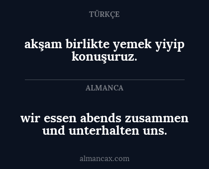 wir essen
abends zusammen und unterhalten
uns. - akşam birlikte yemek yiyip konuşuruz.