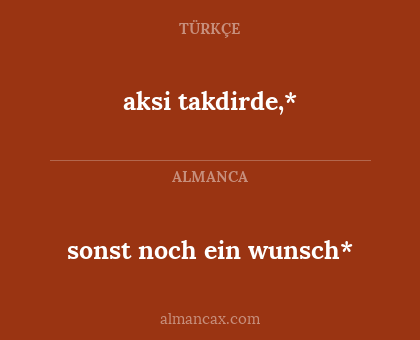 aksi takdirde,* - sonst noch ein wunsch*