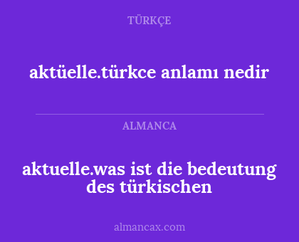 aktüelle.türkce anlamı nedir - aktuelle.was ist die bedeutung des türkischen