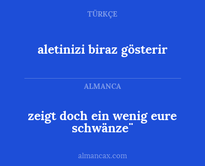zeigt doch ein wenig eure schwänze¨ - aletinizi biraz gösterir