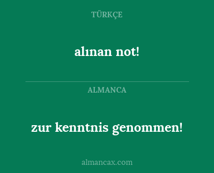 alınan not! - zur kenntnis genommen!