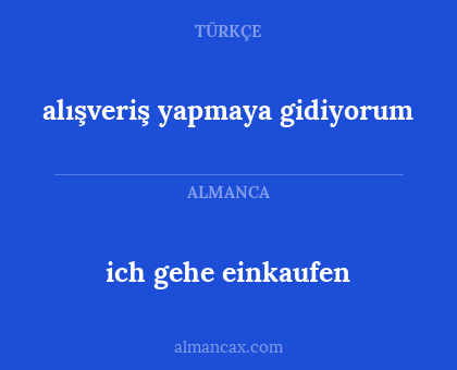 ich gehe einkaufen - alışveriş yapmaya gidiyorum