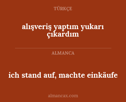 ich stand auf, machte einkäufe - alışveriş yaptım yukarı çıkardım