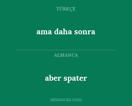 aber spater - ama daha sonra