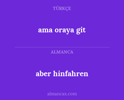 ama oraya git - aber hinfahren