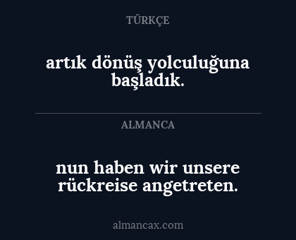 nun haben wir unsere rückreise angetreten. - artık dönüş yolculuğuna başladık.