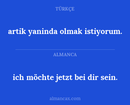 ich möchte jetzt bei dir sein. - artik yaninda olmak istiyorum.