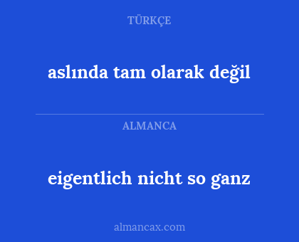 eigentlich nicht so ganz - aslında tam olarak değil