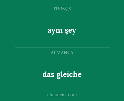 das gleiche - aynı şey