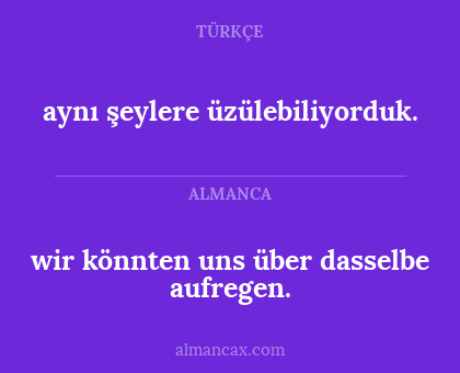 wir könnten uns über dasselbe aufregen. - aynı şeylere üzülebiliyorduk.