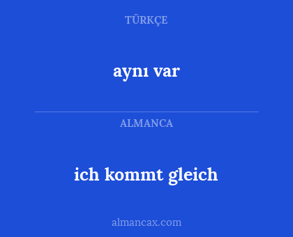 aynı var - ich kommt gleich