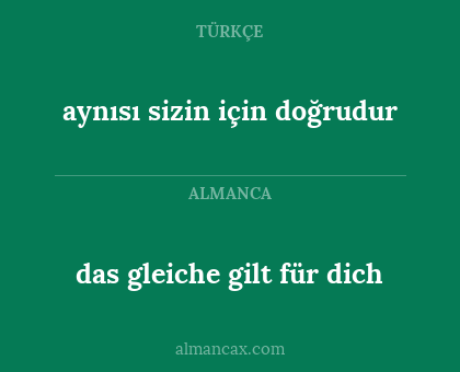 das gleiche gilt für dich - aynısı sizin için doğrudur