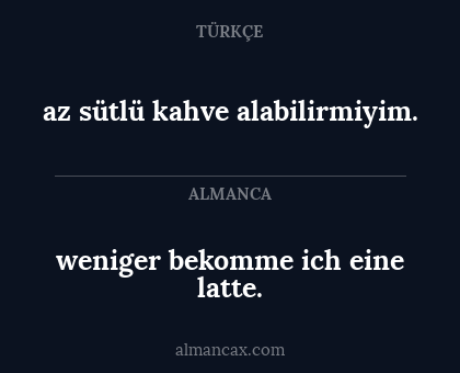 weniger bekomme ich eine latte. - az sütlü kahve alabilirmiyim.
