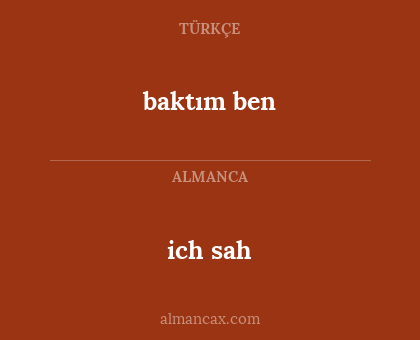 ich sah - baktım ben