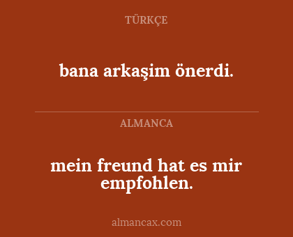 mein freund hat es mir empfohlen. - bana arkaşim önerdi.