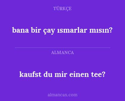 kaufst du mir einen tee? - bana bir çay ısmarlar mısın?