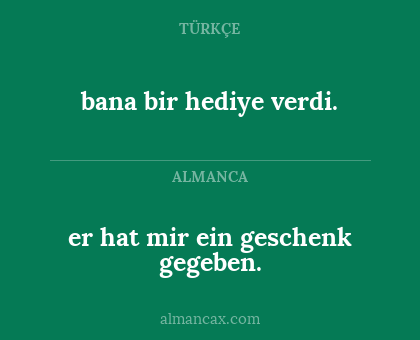 er hat mir ein geschenk gegeben. - bana bir hediye verdi.