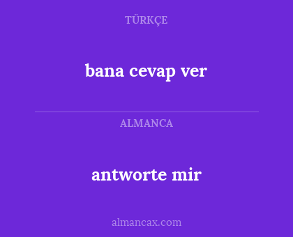 antworte mir - bana cevap ver