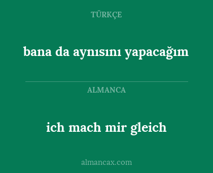 ich mach mir gleich - bana da aynısını yapacağım