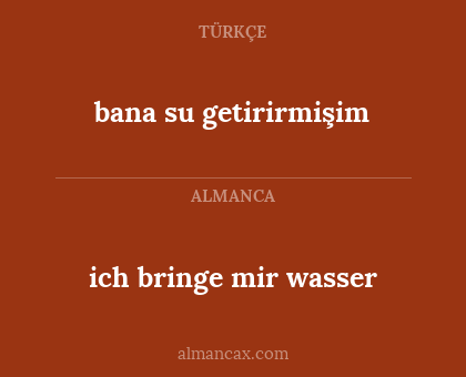 ich bringe mir wasser - bana su getirirmişim