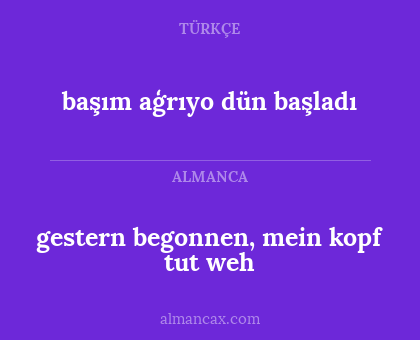 başım aģrıyo dün başladı - gestern begonnen, mein kopf tut weh