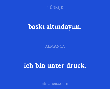 ich bin unter druck. - baskı altındayım.