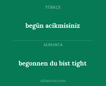 begün acikmisiniz - begonnen du bist tight