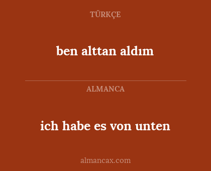 ben alttan aldım - ich habe es von unten