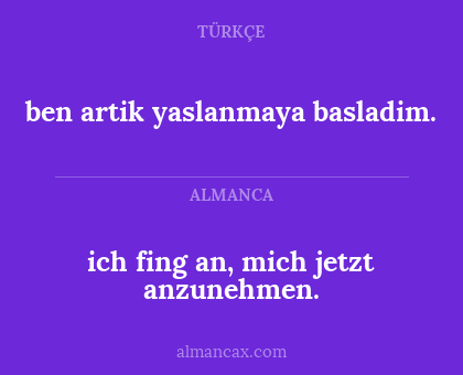 ben artik yaslanmaya basladim. - ich fing an, mich jetzt anzunehmen.