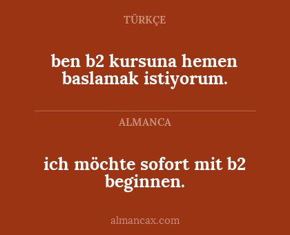 ich möchte sofort mit b2 beginnen. - ben b2 kursuna hemen baslamak istiyorum.