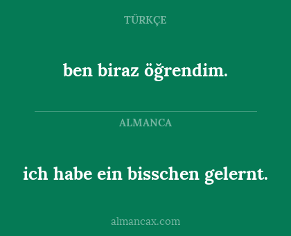 ich habe ein bisschen gelernt. - ben biraz öğrendim.