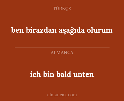 ich bin bald unten - ben birazdan aşağıda  olurum