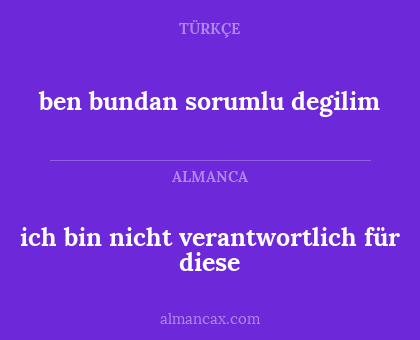 ben bundan sorumlu degilim - ich bin nicht verantwortlich für diese