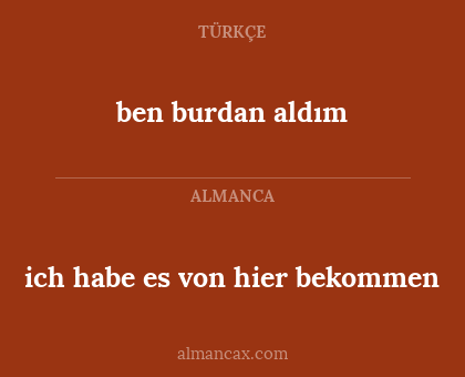 ben burdan aldım - ich habe es von hier bekommen