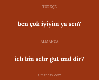 ben çok iyiyim ya sen? - ich bin sehr gut und dir?