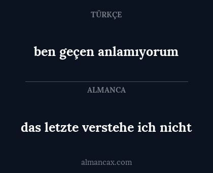ben geçen anlamıyorum - das letzte verstehe ich nicht