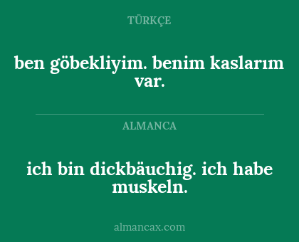 ich bin dickbäuchig. ich habe muskeln. - ben göbekliyim.
benim kaslarım var.