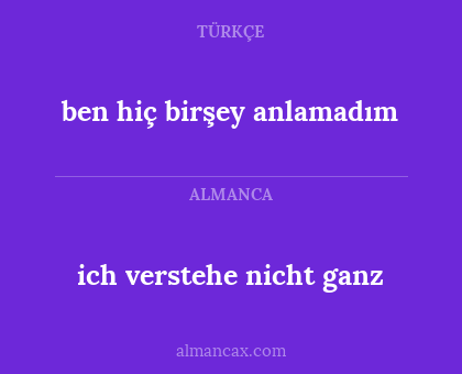 ben hiç birşey anlamadım - ich verstehe nicht ganz