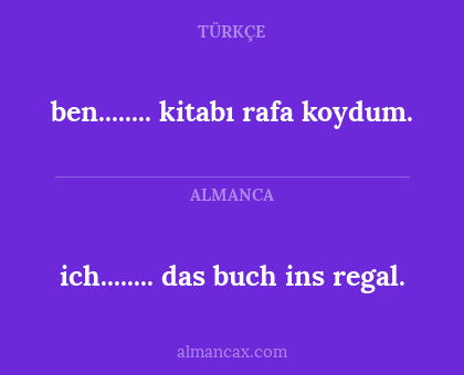 ben........ kitabı rafa koydum. - ich........ das buch ins regal.