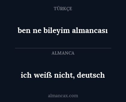ben ne bileyim
almancası - ich weiß nicht,
deutsch