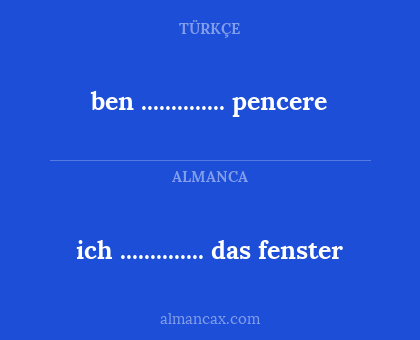 ben .............. pencere - ich .............. das fenster